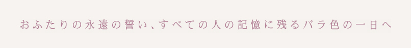 おふたりの永遠の誓い、すべての人に一生の記憶に残るバラ色の一日へ