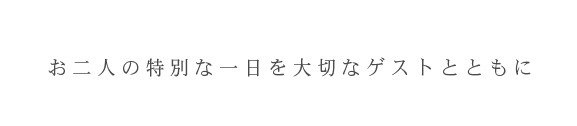 お二人の特別な一日を大切なゲストとともに